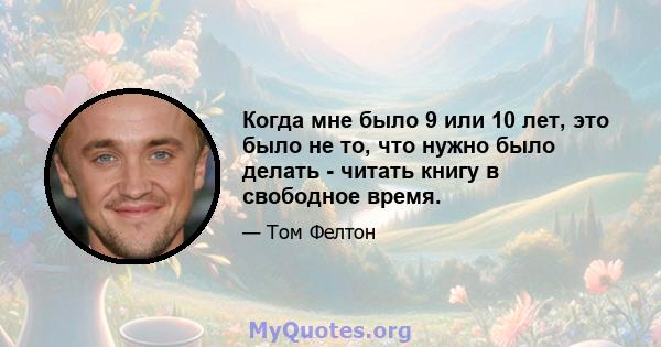 Когда мне было 9 или 10 лет, это было не то, что нужно было делать - читать книгу в свободное время.