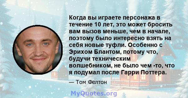 Когда вы играете персонажа в течение 10 лет, это может бросить вам вызов меньше, чем в начале, поэтому было интересно взять на себя новые туфли. Особенно с Эрихом Блантом, потому что, будучи техническим волшебником, не