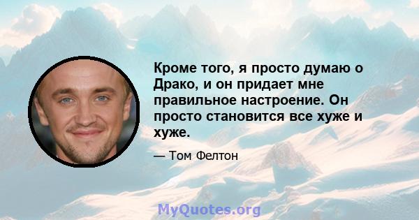 Кроме того, я просто думаю о Драко, и он придает мне правильное настроение. Он просто становится все хуже и хуже.