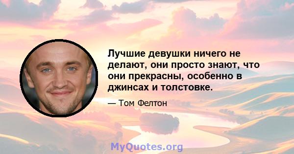 Лучшие девушки ничего не делают, они просто знают, что они прекрасны, особенно в джинсах и толстовке.