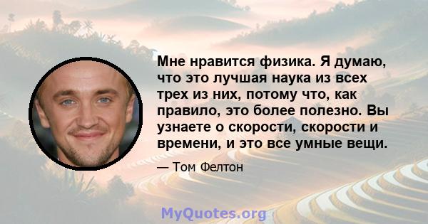 Мне нравится физика. Я думаю, что это лучшая наука из всех трех из них, потому что, как правило, это более полезно. Вы узнаете о скорости, скорости и времени, и это все умные вещи.