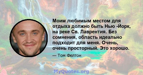 Моим любимым местом для отдыха должно быть Нью -Йорк, на реке Св. Лаврентия. Без сомнения, область идеально подходит для меня. Очень, очень просторный. Это хорошо.