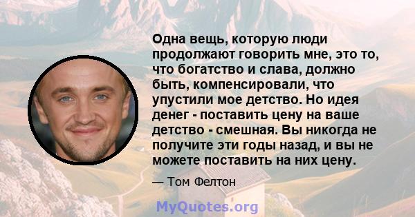 Одна вещь, которую люди продолжают говорить мне, это то, что богатство и слава, должно быть, компенсировали, что упустили мое детство. Но идея денег - поставить цену на ваше детство - смешная. Вы никогда не получите эти 