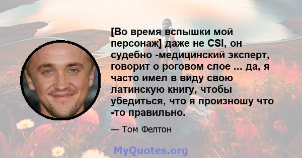 [Во время вспышки мой персонаж] даже не CSI, он судебно -медицинский эксперт, говорит о роговом слое ... да, я часто имел в виду свою латинскую книгу, чтобы убедиться, что я произношу что -то правильно.