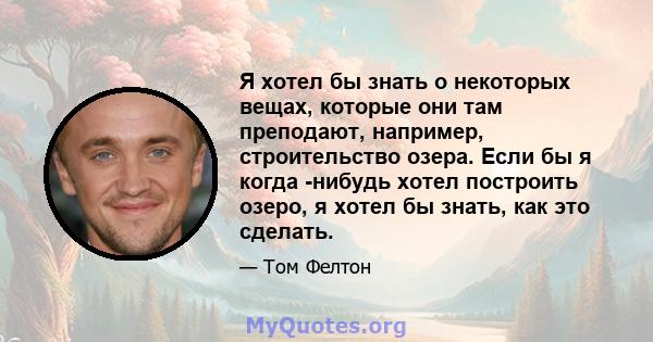 Я хотел бы знать о некоторых вещах, которые они там преподают, например, строительство озера. Если бы я когда -нибудь хотел построить озеро, я хотел бы знать, как это сделать.