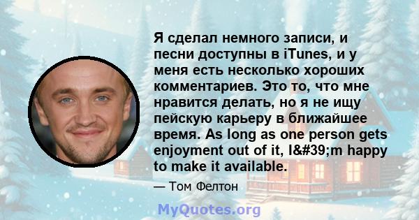 Я сделал немного записи, и песни доступны в iTunes, и у меня есть несколько хороших комментариев. Это то, что мне нравится делать, но я не ищу пейскую карьеру в ближайшее время. As long as one person gets enjoyment out