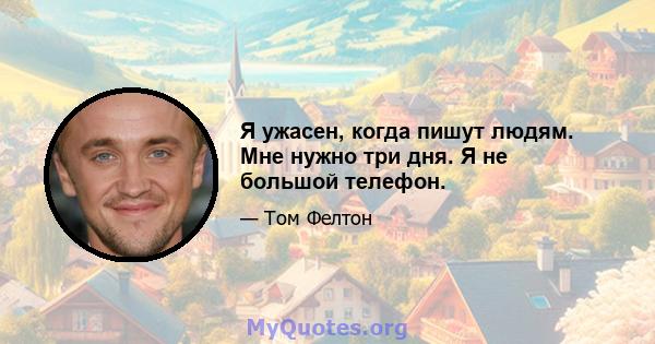 Я ужасен, когда пишут людям. Мне нужно три дня. Я не большой телефон.