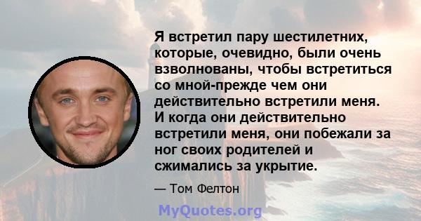 Я встретил пару шестилетних, которые, очевидно, были очень взволнованы, чтобы встретиться со мной-прежде чем они действительно встретили меня. И когда они действительно встретили меня, они побежали за ног своих