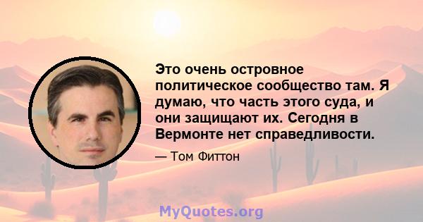 Это очень островное политическое сообщество там. Я думаю, что часть этого суда, и они защищают их. Сегодня в Вермонте нет справедливости.