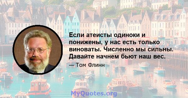 Если атеисты одиноки и понижены, у нас есть только виноваты. Численно мы сильны. Давайте начнем бьют наш вес.