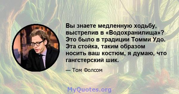 Вы знаете медленную ходьбу, выстрелив в «Водохранилища»? Это было в традиции Томми Удо. Эта стойка, таким образом носить ваш костюм, я думаю, что гангстерский шик.