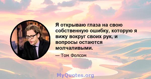 Я открываю глаза на свою собственную ошибку, которую я вижу вокруг своих рук, и вопросы остаются молчаливыми.