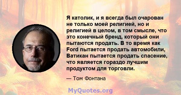 Я католик, и я всегда был очарован не только моей религией, но и религией в целом, в том смысле, что это конечный бренд, который они пытаются продать. В то время как Ford пытается продать автомобили, Ватикан пытается