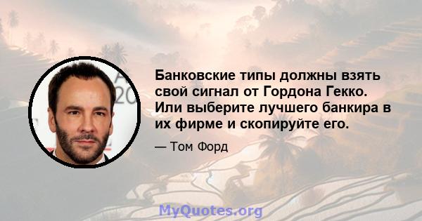 Банковские типы должны взять свой сигнал от Гордона Гекко. Или выберите лучшего банкира в их фирме и скопируйте его.