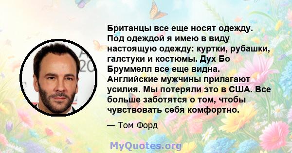 Британцы все еще носят одежду. Под одеждой я имею в виду настоящую одежду: куртки, рубашки, галстуки и костюмы. Дух Бо Бруммелл все еще видна. Английские мужчины прилагают усилия. Мы потеряли это в США. Все больше