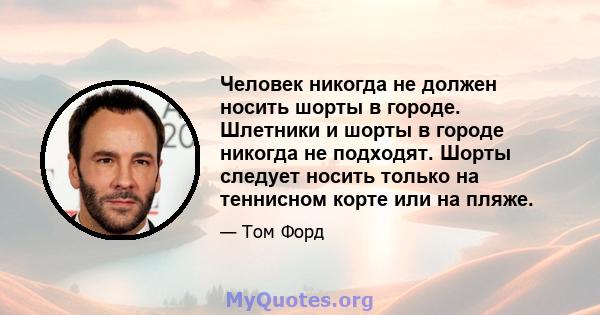 Человек никогда не должен носить шорты в городе. Шлетники и шорты в городе никогда не подходят. Шорты следует носить только на теннисном корте или на пляже.