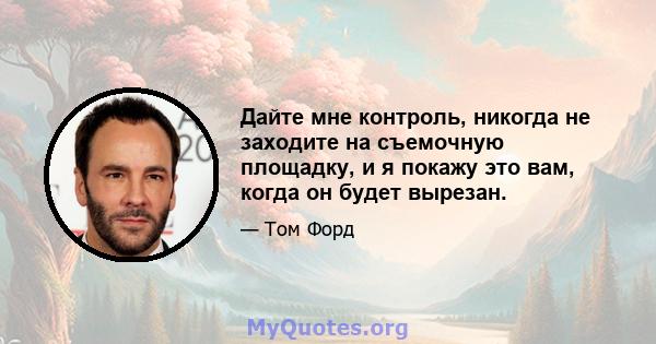 Дайте мне контроль, никогда не заходите на съемочную площадку, и я покажу это вам, когда он будет вырезан.