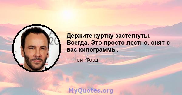 Держите куртку застегнуты. Всегда. Это просто лестно, снят с вас килограммы.