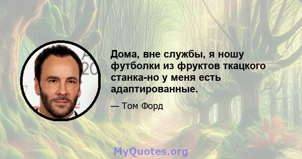 Дома, вне службы, я ношу футболки из фруктов ткацкого станка-но у меня есть адаптированные.