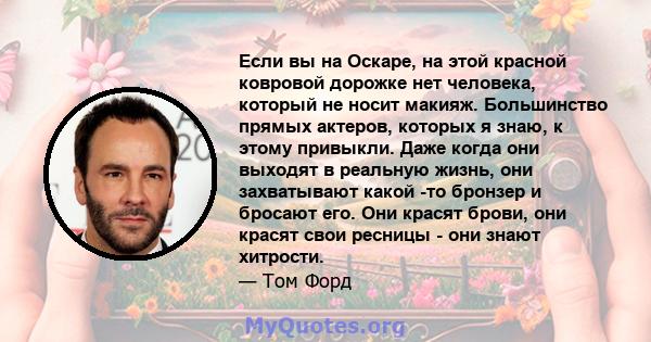 Если вы на Оскаре, на этой красной ковровой дорожке нет человека, который не носит макияж. Большинство прямых актеров, которых я знаю, к этому привыкли. Даже когда они выходят в реальную жизнь, они захватывают какой -то 