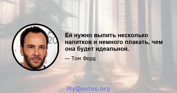 Ей нужно выпить несколько напитков и немного плакать, чем она будет идеальной.