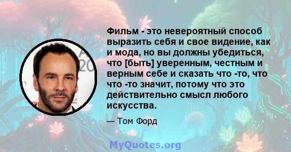 Фильм - это невероятный способ выразить себя и свое видение, как и мода, но вы должны убедиться, что [быть] уверенным, честным и верным себе и сказать что -то, что что -то значит, потому что это действительно смысл