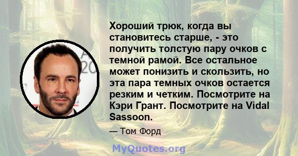 Хороший трюк, когда вы становитесь старше, - это получить толстую пару очков с темной рамой. Все остальное может понизить и скользить, но эта пара темных очков остается резким и четким. Посмотрите на Кэри Грант.