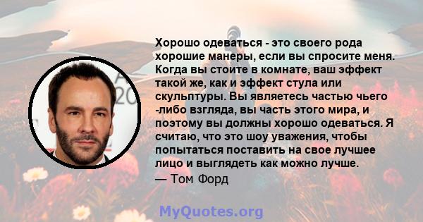 Хорошо одеваться - это своего рода хорошие манеры, если вы спросите меня. Когда вы стоите в комнате, ваш эффект такой же, как и эффект стула или скульптуры. Вы являетесь частью чьего -либо взгляда, вы часть этого мира,