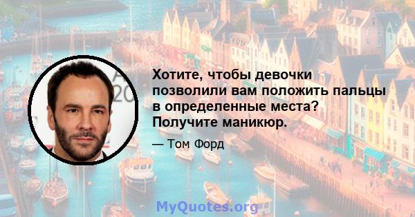 Хотите, чтобы девочки позволили вам положить пальцы в определенные места? Получите маникюр.