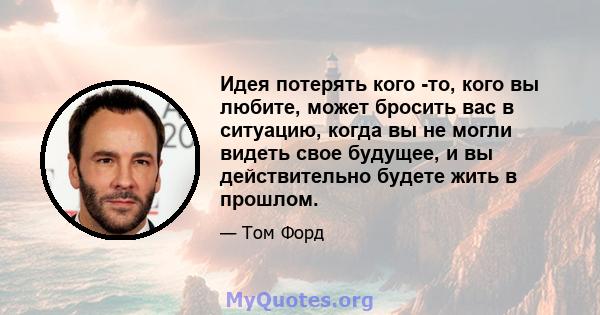 Идея потерять кого -то, кого вы любите, может бросить вас в ситуацию, когда вы не могли видеть свое будущее, и вы действительно будете жить в прошлом.