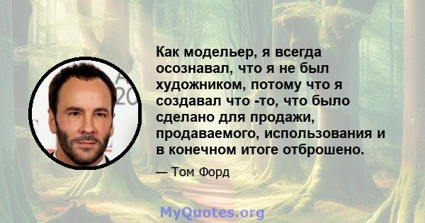 Как модельер, я всегда осознавал, что я не был художником, потому что я создавал что -то, что было сделано для продажи, продаваемого, использования и в конечном итоге отброшено.