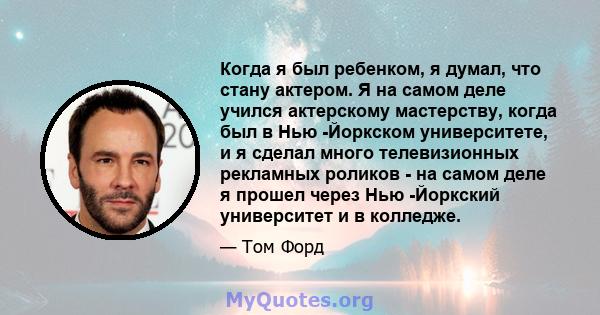 Когда я был ребенком, я думал, что стану актером. Я на самом деле учился актерскому мастерству, когда был в Нью -Йоркском университете, и я сделал много телевизионных рекламных роликов - на самом деле я прошел через Нью 