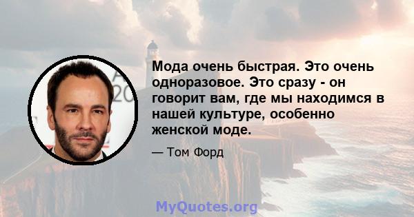 Мода очень быстрая. Это очень одноразовое. Это сразу - он говорит вам, где мы находимся в нашей культуре, особенно женской моде.