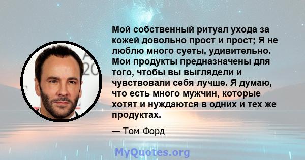 Мой собственный ритуал ухода за кожей довольно прост и прост; Я не люблю много суеты, удивительно. Мои продукты предназначены для того, чтобы вы выглядели и чувствовали себя лучше. Я думаю, что есть много мужчин,