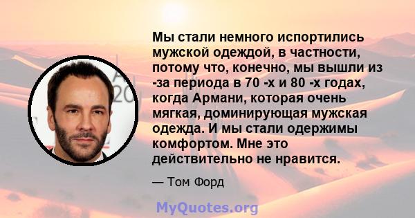 Мы стали немного испортились мужской одеждой, в частности, потому что, конечно, мы вышли из -за периода в 70 -х и 80 -х годах, когда Армани, которая очень мягкая, доминирующая мужская одежда. И мы стали одержимы