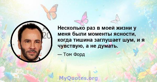 Несколько раз в моей жизни у меня были моменты ясности, когда тишина заглушает шум, и я чувствую, а не думать.