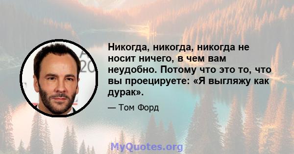 Никогда, никогда, никогда не носит ничего, в чем вам неудобно. Потому что это то, что вы проецируете: «Я выгляжу как дурак».