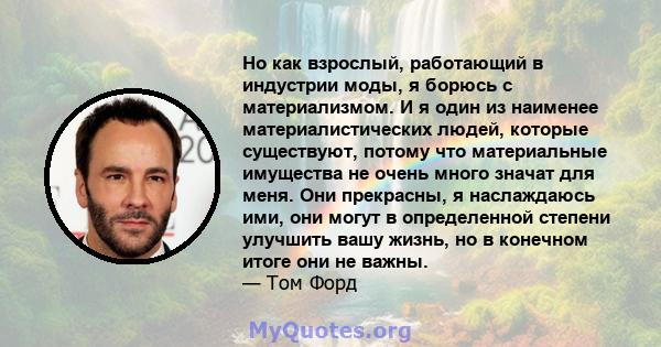 Но как взрослый, работающий в индустрии моды, я борюсь с материализмом. И я один из наименее материалистических людей, которые существуют, потому что материальные имущества не очень много значат для меня. Они прекрасны, 