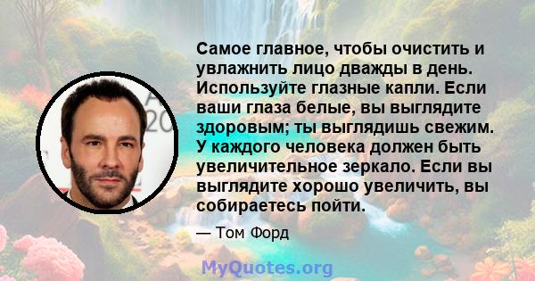 Самое главное, чтобы очистить и увлажнить лицо дважды в день. Используйте глазные капли. Если ваши глаза белые, вы выглядите здоровым; ты выглядишь свежим. У каждого человека должен быть увеличительное зеркало. Если вы