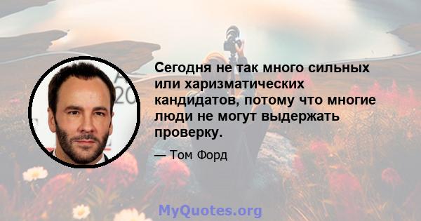 Сегодня не так много сильных или харизматических кандидатов, потому что многие люди не могут выдержать проверку.