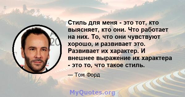 Стиль для меня - это тот, кто выясняет, кто они. Что работает на них. То, что они чувствуют хорошо, и развивает это. Развивает их характер. И внешнее выражение их характера - это то, что такое стиль.