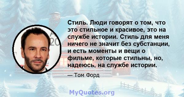 Стиль. Люди говорят о том, что это стильное и красивое, это на службе истории. Стиль для меня ничего не значит без субстанции, и есть моменты и вещи о фильме, которые стильны, но, надеюсь, на службе истории.