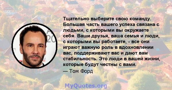 Тщательно выберите свою команду. Большая часть вашего успеха связана с людьми, с которыми вы окружаете себя. Ваши друзья, ваша семья и люди, с которыми вы работаете, - все они играют важную роль в вдохновлении вас,