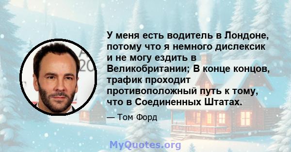 У меня есть водитель в Лондоне, потому что я немного дислексик и не могу ездить в Великобритании; В конце концов, трафик проходит противоположный путь к тому, что в Соединенных Штатах.