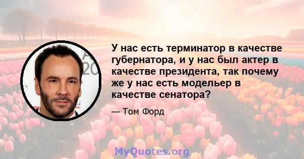 У нас есть терминатор в качестве губернатора, и у нас был актер в качестве президента, так почему же у нас есть модельер в качестве сенатора?