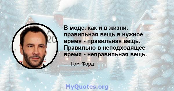 В моде, как и в жизни, правильная вещь в нужное время - правильная вещь. Правильно в неподходящее время - неправильная вещь.