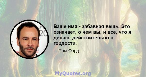 Ваше имя - забавная вещь. Это означает, о чем вы, и все, что я делаю, действительно о гордости.