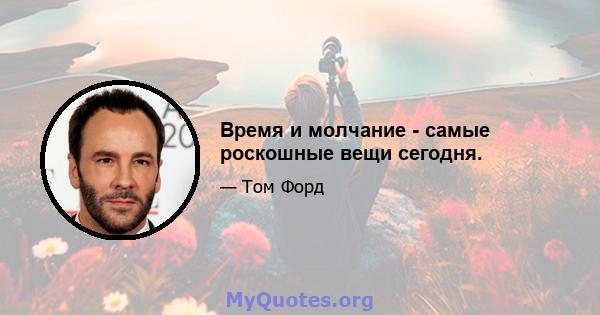 Время и молчание - самые роскошные вещи сегодня.