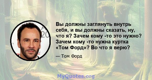 Вы должны заглянуть внутрь себя, и вы должны сказать, ну, что я? Зачем кому -то это нужно? Зачем кому -то нужна куртка «Том Форд»? Во что я верю?