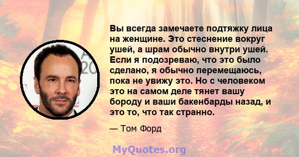 Вы всегда замечаете подтяжку лица на женщине. Это стеснение вокруг ушей, а шрам обычно внутри ушей. Если я подозреваю, что это было сделано, я обычно перемещаюсь, пока не увижу это. Но с человеком это на самом деле